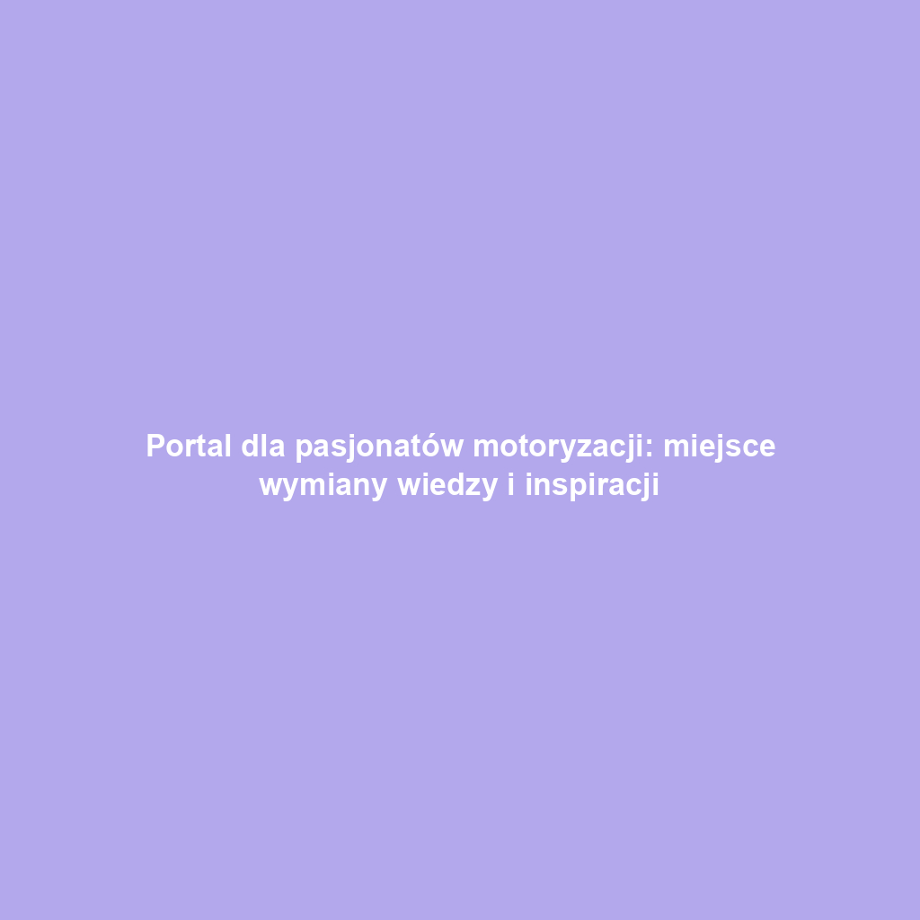 Portal dla pasjonatów motoryzacji: miejsce wymiany wiedzy i inspiracji