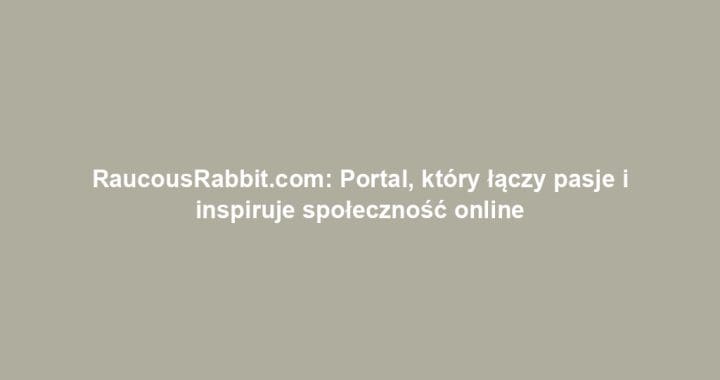 RaucousRabbit.com: Portal, który łączy pasje i inspiruje społeczność online