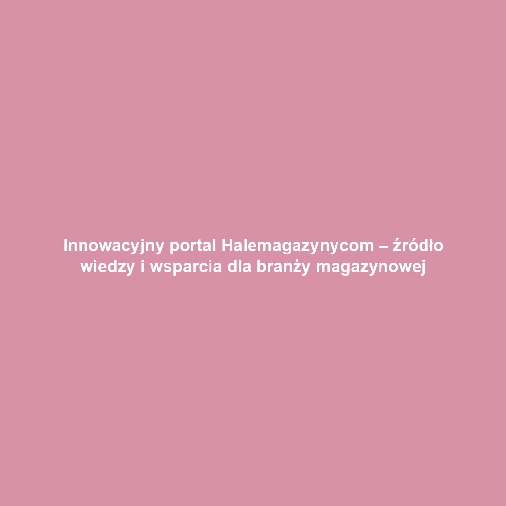 Innowacyjny portal Halemagazynycom – źródło wiedzy i wsparcia dla branży magazynowej