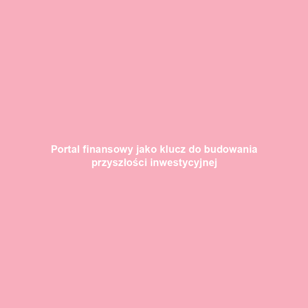 Portal finansowy jako klucz do budowania przyszłości inwestycyjnej