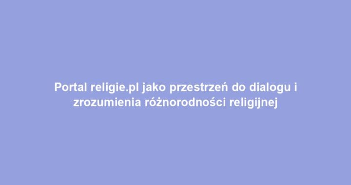 Portal religie.pl jako przestrzeń do dialogu i zrozumienia różnorodności religijnej