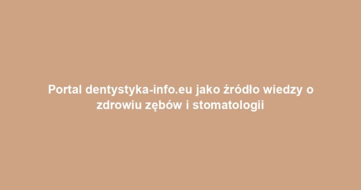 Portal dentystyka-info.eu jako źródło wiedzy o zdrowiu zębów i stomatologii