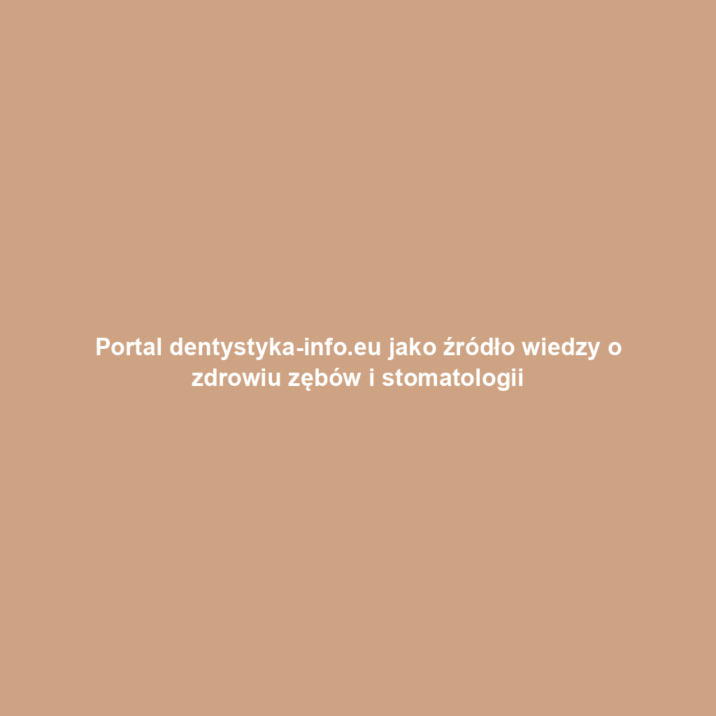 Portal dentystyka-info.eu jako źródło wiedzy o zdrowiu zębów i stomatologii