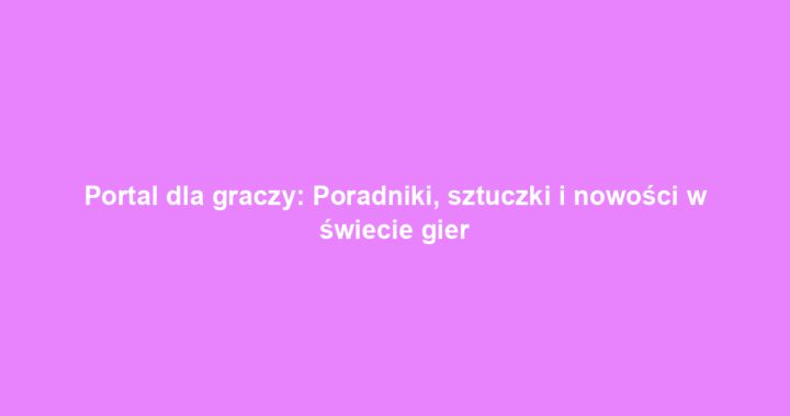 Portal dla graczy: Poradniki, sztuczki i nowości w świecie gier