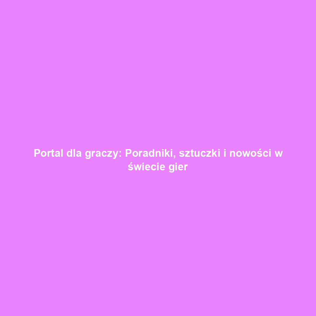 Portal dla graczy: Poradniki, sztuczki i nowości w świecie gier