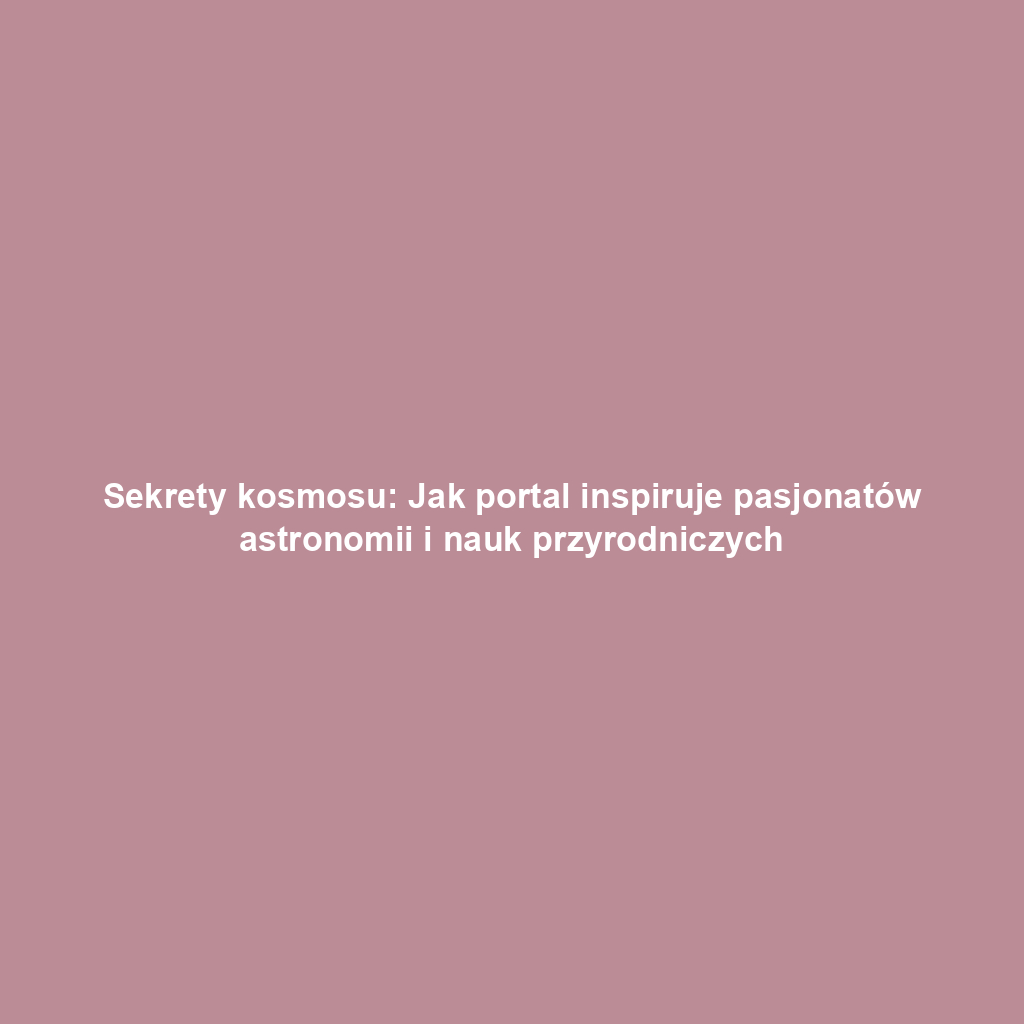 Sekrety kosmosu: Jak portal inspiruje pasjonatów astronomii i nauk przyrodniczych