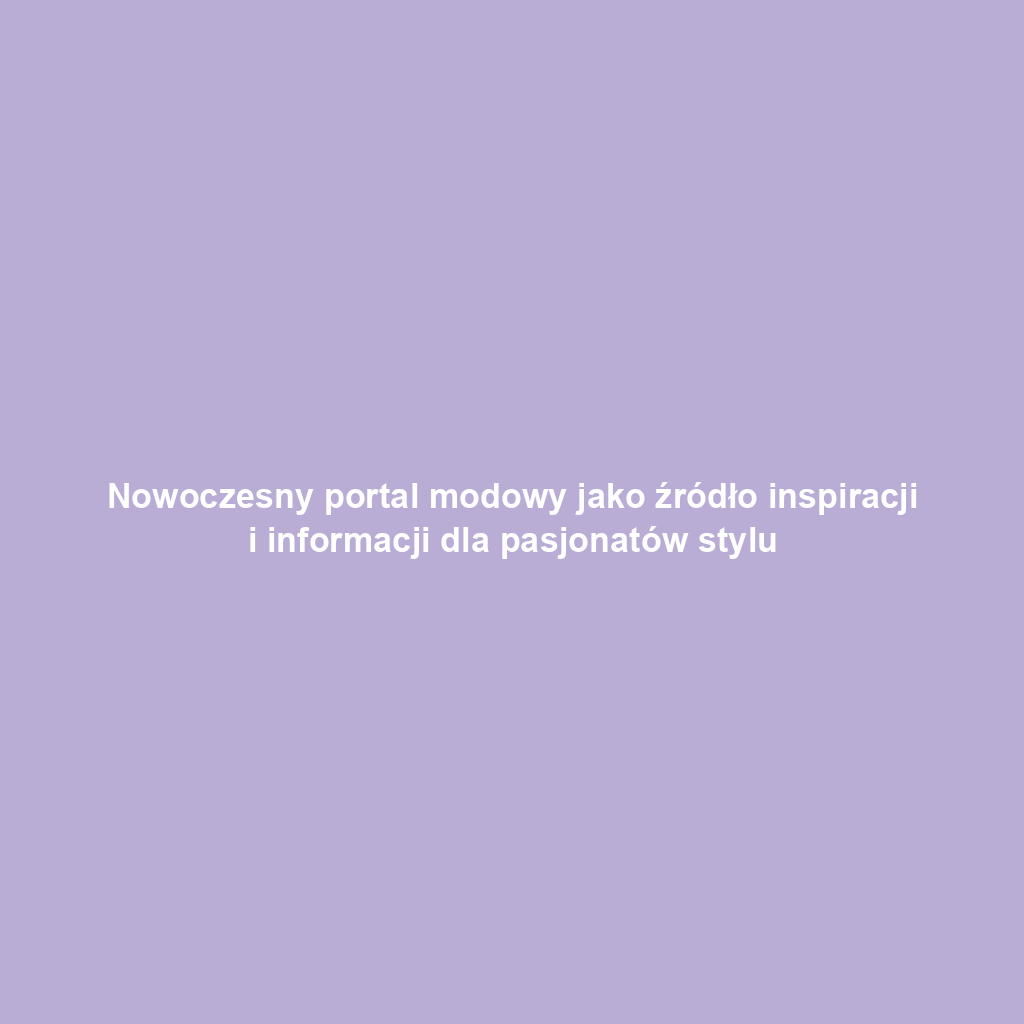 Nowoczesny portal modowy jako źródło inspiracji i informacji dla pasjonatów stylu