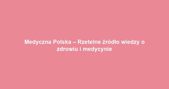 Medyczna Polska – Rzetelne źródło wiedzy o zdrowiu i medycynie