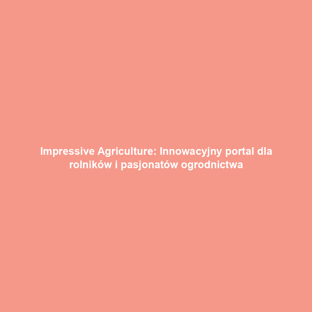 Impressive Agriculture: Innowacyjny portal dla rolników i pasjonatów ogrodnictwa