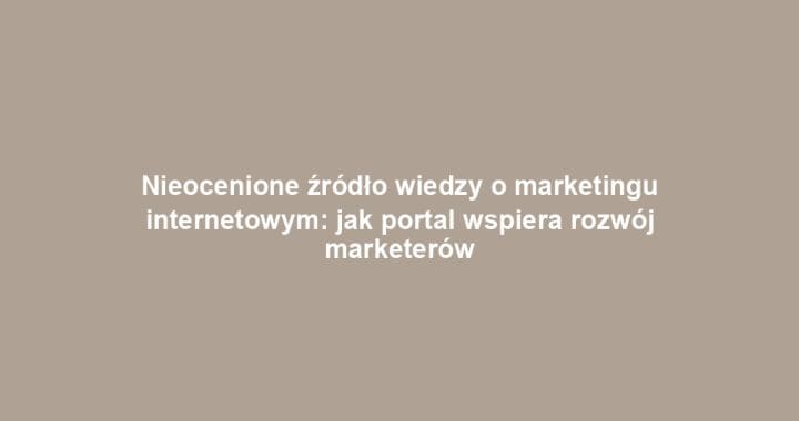 Nieocenione źródło wiedzy o marketingu internetowym: jak portal wspiera rozwój marketerów