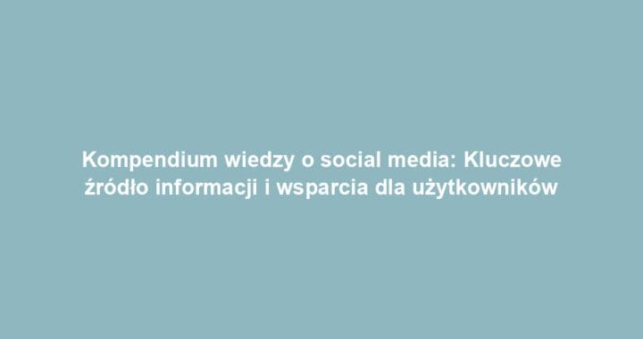 Kompendium wiedzy o social media: Kluczowe źródło informacji i wsparcia dla użytkowników