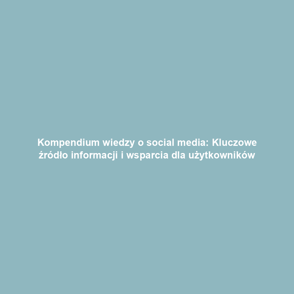 Kompendium wiedzy o social media: Kluczowe źródło informacji i wsparcia dla użytkowników