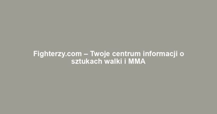 Fighterzy.com – Twoje centrum informacji o sztukach walki i MMA