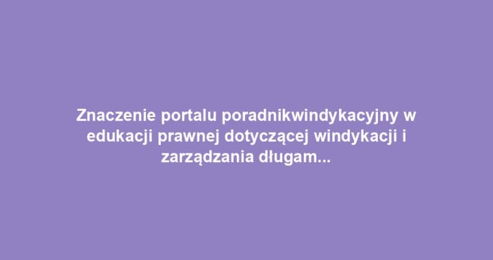 Znaczenie portalu poradnikwindykacyjny w edukacji prawnej dotyczącej windykacji i zarządzania długami