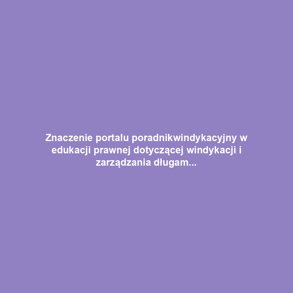 Znaczenie portalu poradnikwindykacyjny w edukacji prawnej dotyczącej windykacji i zarządzania długami