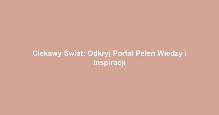 Ciekawy Świat: Odkryj Portal Pełen Wiedzy i Inspiracji