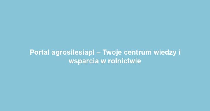 Portal agrosilesiapl – Twoje centrum wiedzy i wsparcia w rolnictwie