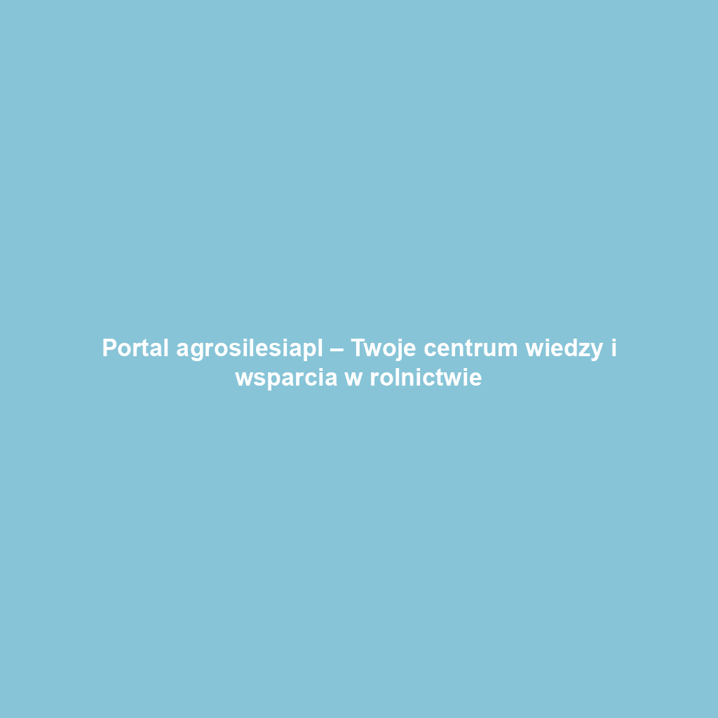 Portal agrosilesiapl – Twoje centrum wiedzy i wsparcia w rolnictwie