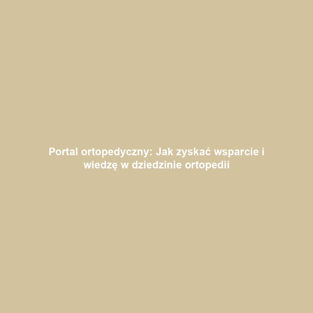 Portal ortopedyczny: Jak zyskać wsparcie i wiedzę w dziedzinie ortopedii