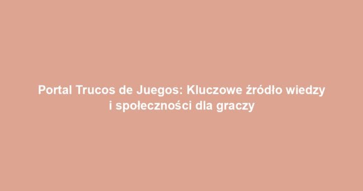 Portal Trucos de Juegos: Kluczowe źródło wiedzy i społeczności dla graczy