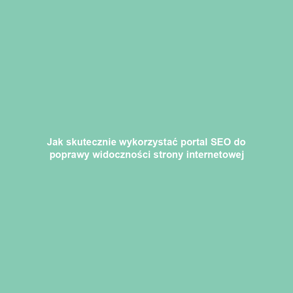 Jak skutecznie wykorzystać portal SEO do poprawy widoczności strony internetowej