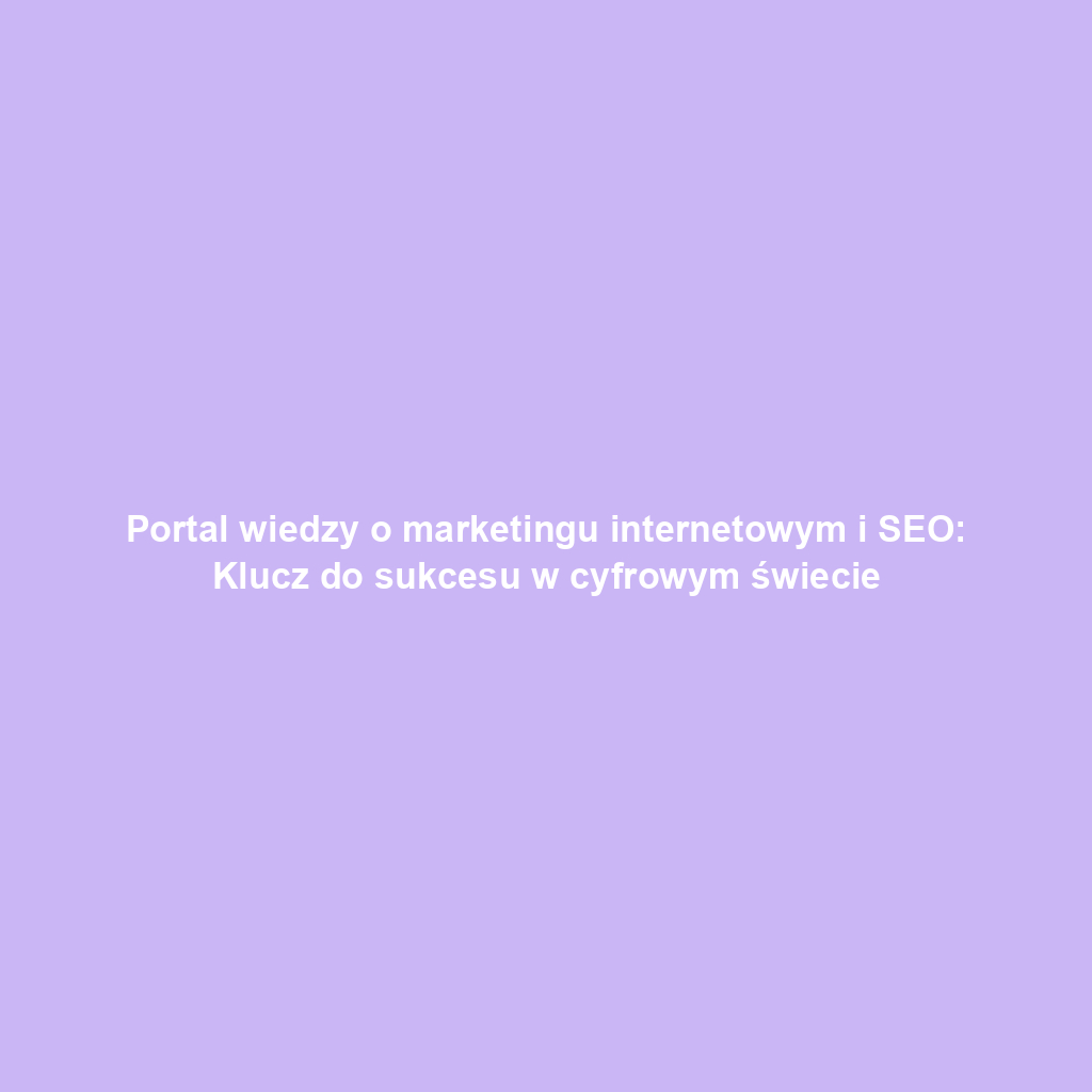 Portal wiedzy o marketingu internetowym i SEO: Klucz do sukcesu w cyfrowym świecie