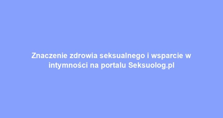 Znaczenie zdrowia seksualnego i wsparcie w intymności na portalu Seksuolog.pl