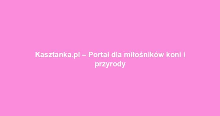 Kasztanka.pl – Portal dla miłośników koni i przyrody