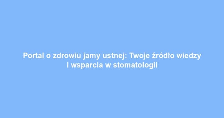 Portal o zdrowiu jamy ustnej: Twoje źródło wiedzy i wsparcia w stomatologii
