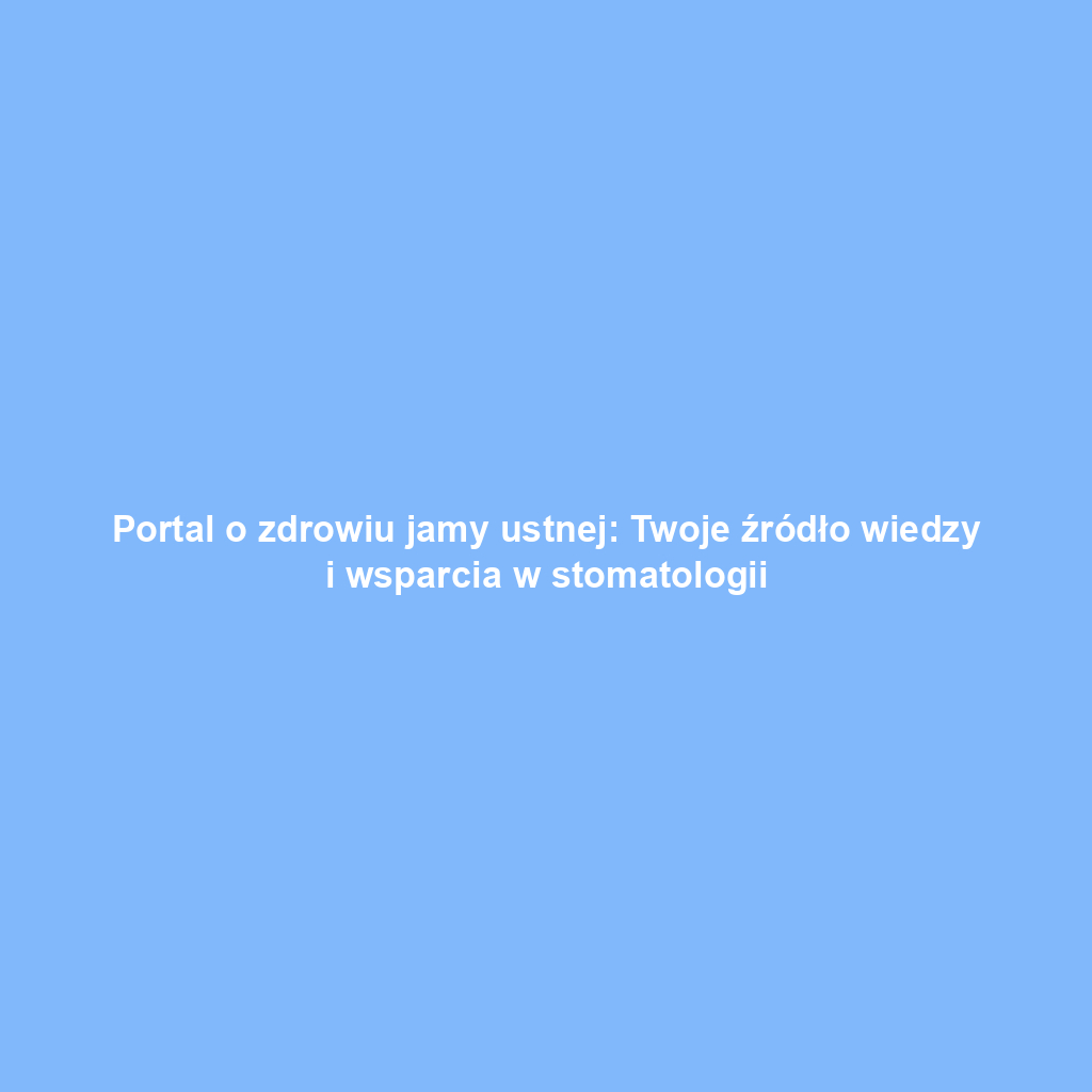 Portal o zdrowiu jamy ustnej: Twoje źródło wiedzy i wsparcia w stomatologii