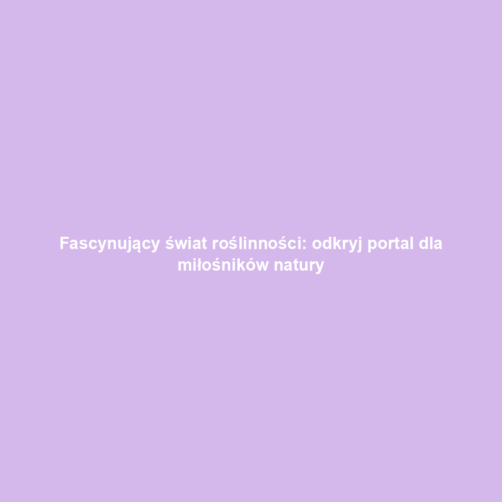Fascynujący świat roślinności: odkryj portal dla miłośników natury