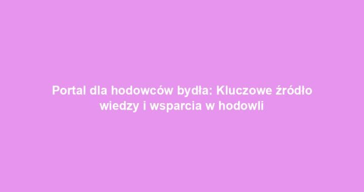 Portal dla hodowców bydła: Kluczowe źródło wiedzy i wsparcia w hodowli