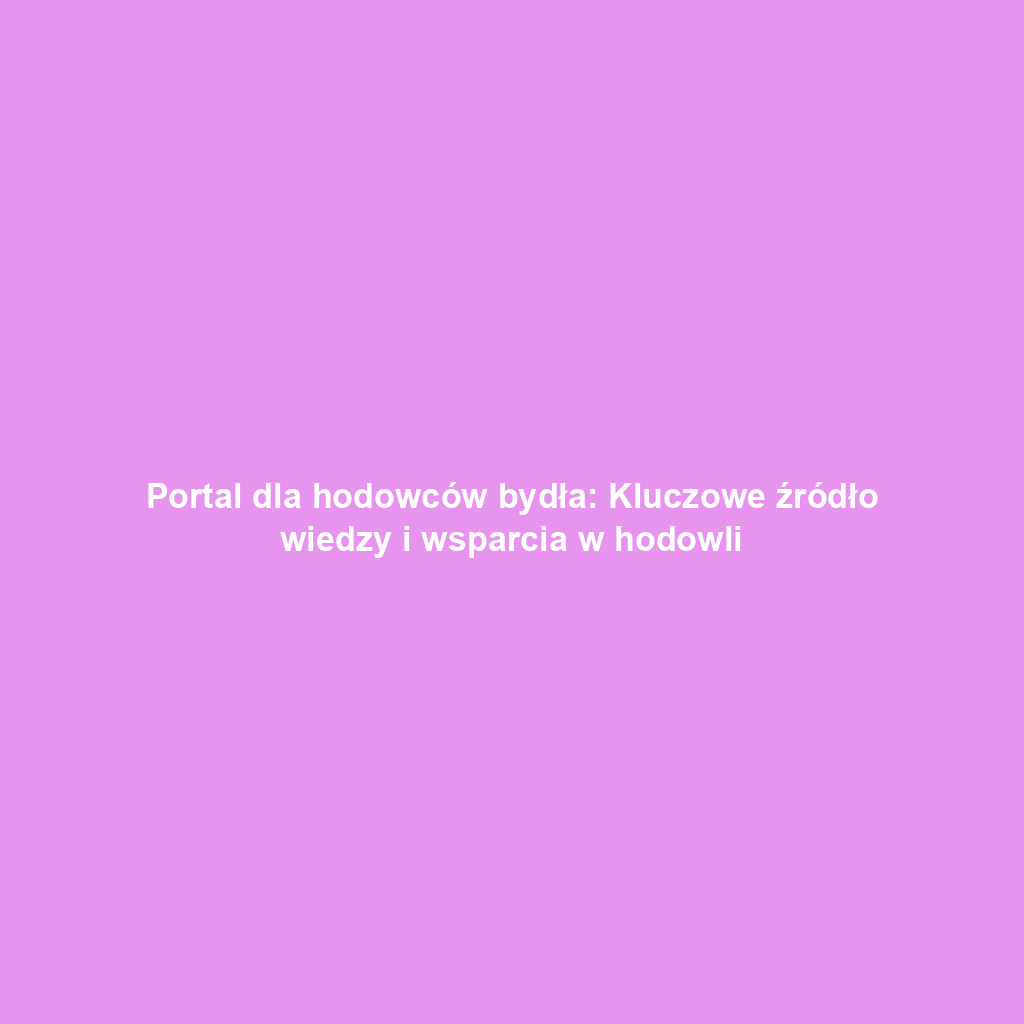 Portal dla hodowców bydła: Kluczowe źródło wiedzy i wsparcia w hodowli