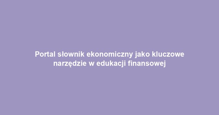 Portal słownik ekonomiczny jako kluczowe narzędzie w edukacji finansowej