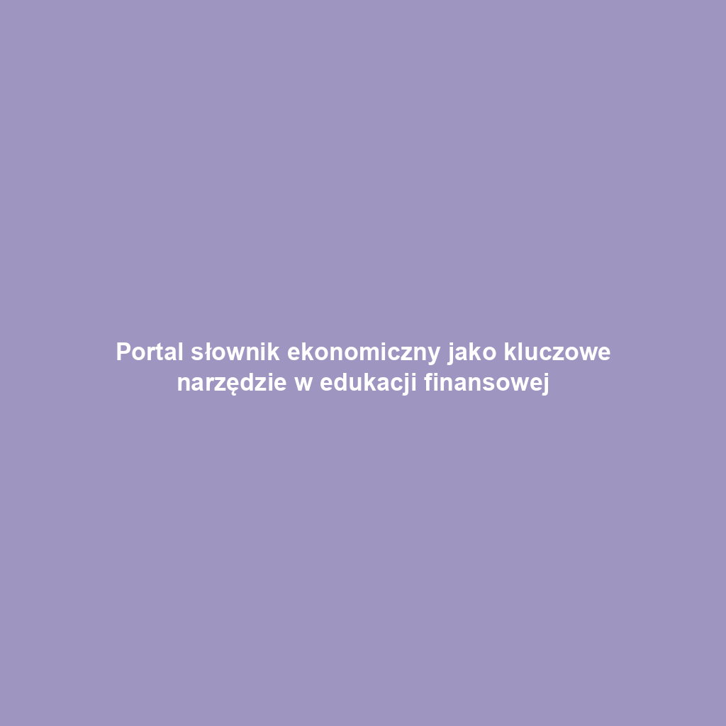 Portal słownik ekonomiczny jako kluczowe narzędzie w edukacji finansowej