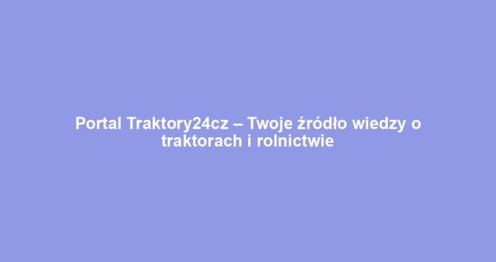 Portal Traktory24cz – Twoje źródło wiedzy o traktorach i rolnictwie