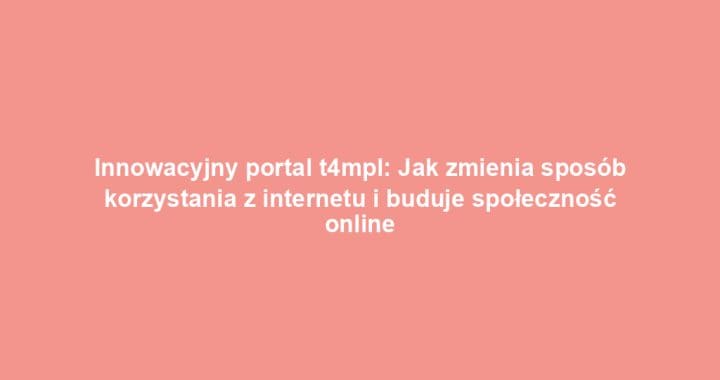Innowacyjny portal t4mpl: Jak zmienia sposób korzystania z internetu i buduje społeczność online