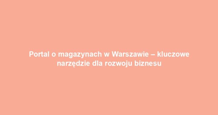 Portal o magazynach w Warszawie – kluczowe narzędzie dla rozwoju biznesu