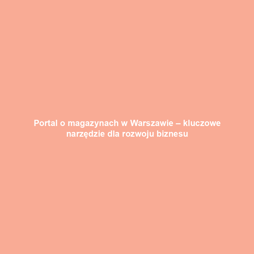 Portal o magazynach w Warszawie – kluczowe narzędzie dla rozwoju biznesu