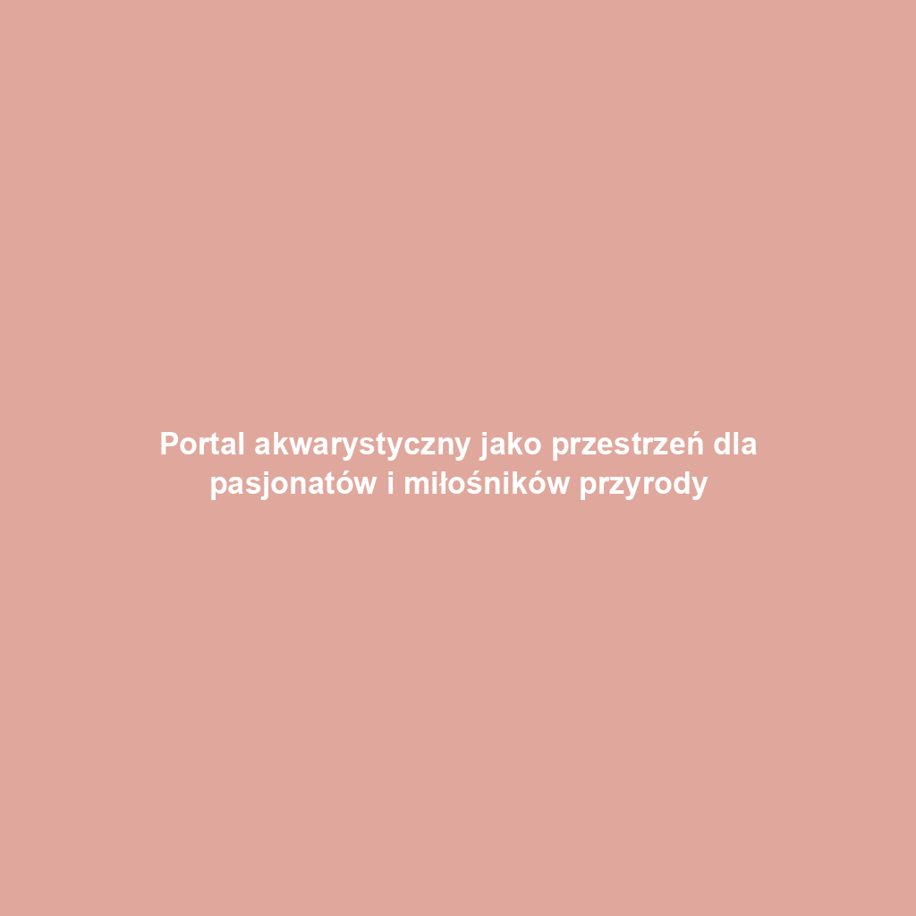 Portal akwarystyczny jako przestrzeń dla pasjonatów i miłośników przyrody