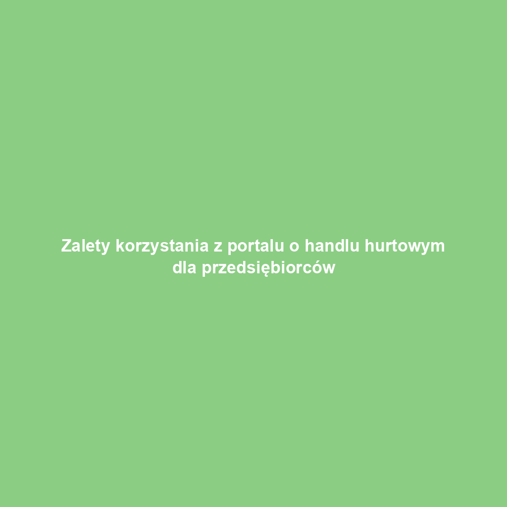 Zalety korzystania z portalu o handlu hurtowym dla przedsiębiorców