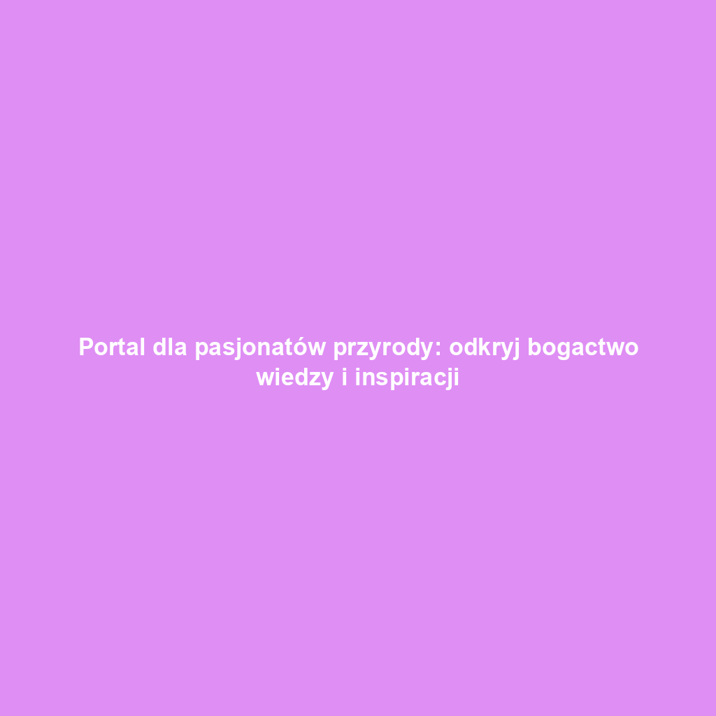 Portal dla pasjonatów przyrody: odkryj bogactwo wiedzy i inspiracji