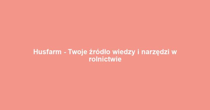 Husfarm – Twoje źródło wiedzy i narzędzi w rolnictwie