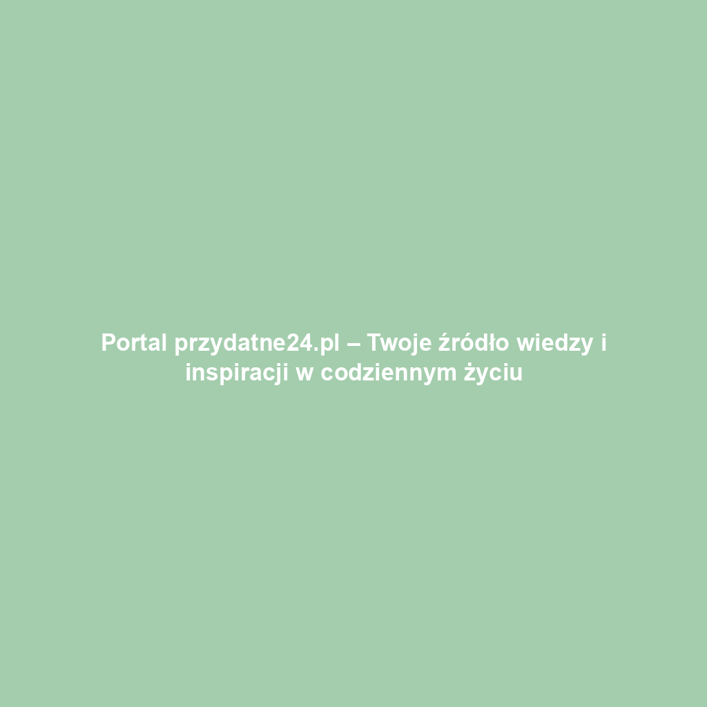 Portal przydatne24.pl – Twoje źródło wiedzy i inspiracji w codziennym życiu