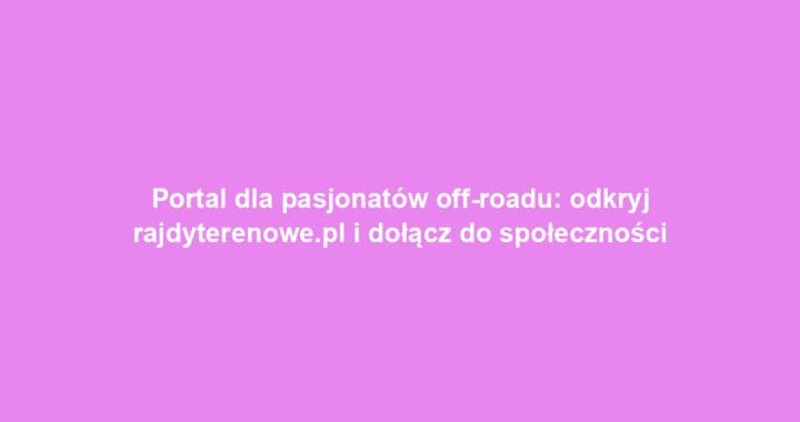 Portal dla pasjonatów off-roadu: odkryj rajdyterenowe.pl i dołącz do społeczności