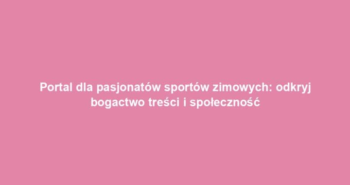 Portal dla pasjonatów sportów zimowych: odkryj bogactwo treści i społeczność