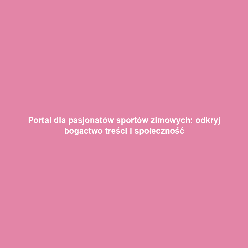 Portal dla pasjonatów sportów zimowych: odkryj bogactwo treści i społeczność