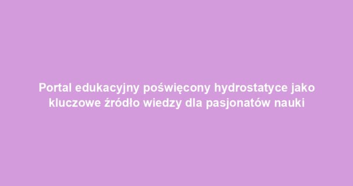 Portal edukacyjny poświęcony hydrostatyce jako kluczowe źródło wiedzy dla pasjonatów nauki