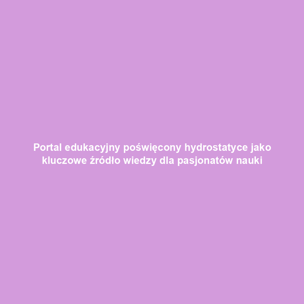 Portal edukacyjny poświęcony hydrostatyce jako kluczowe źródło wiedzy dla pasjonatów nauki