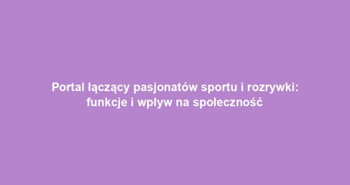 Portal łączący pasjonatów sportu i rozrywki: funkcje i wpływ na społeczność